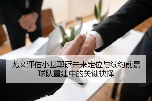 尤文评估小基耶萨未来定位与续约前景球队重建中的关键抉择