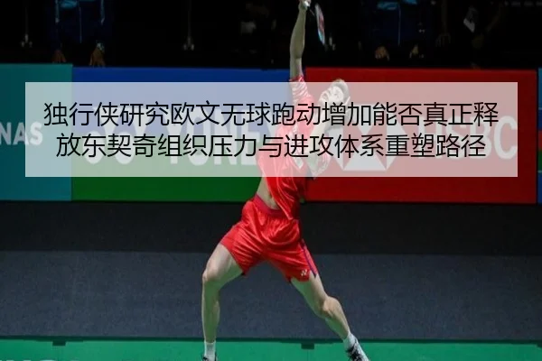 独行侠研究欧文无球跑动增加能否真正释放东契奇组织压力与进攻体系重塑路径