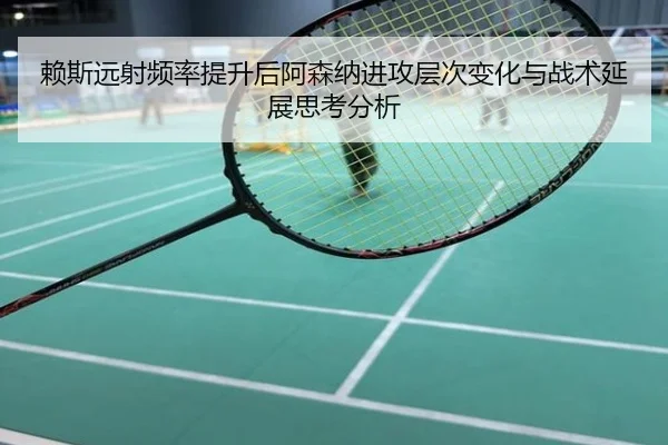 赖斯远射频率提升后阿森纳进攻层次变化与战术延展思考分析