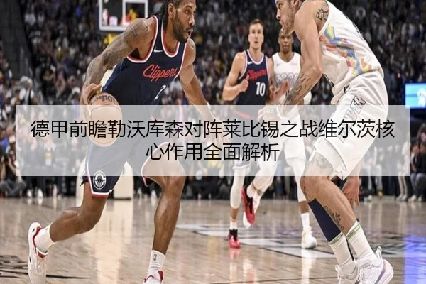 德甲前瞻勒沃库森对阵莱比锡之战维尔茨核心作用全面解析