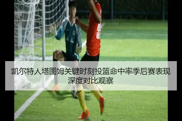 凯尔特人塔图姆关键时刻投篮命中率季后赛表现深度对比观察