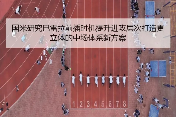 国米研究巴雷拉前插时机提升进攻层次打造更立体的中场体系新方案