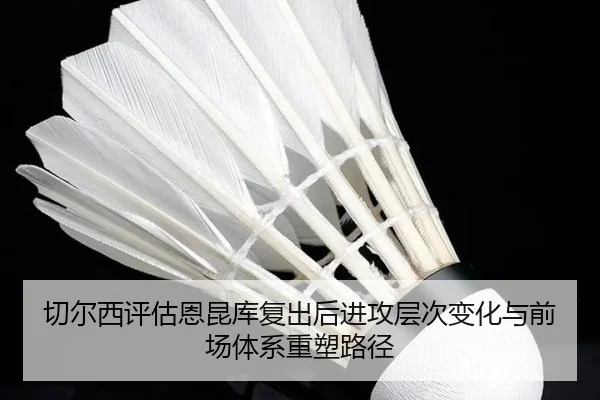 切尔西评估恩昆库复出后进攻层次变化与前场体系重塑路径