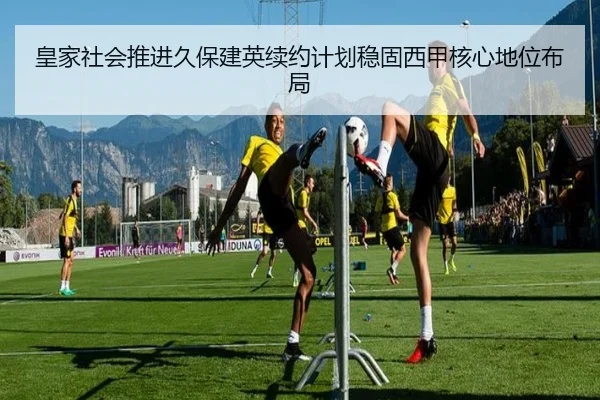 皇家社会推进久保建英续约计划稳固西甲核心地位布局