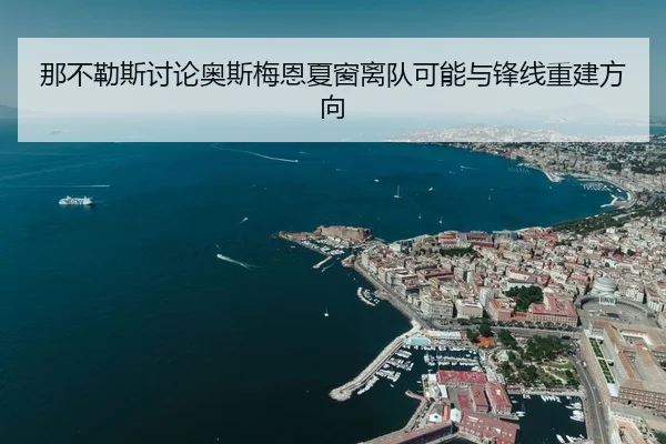 那不勒斯讨论奥斯梅恩夏窗离队可能与锋线重建方向