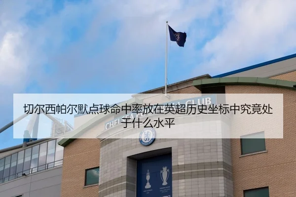 切尔西帕尔默点球命中率放在英超历史坐标中究竟处于什么水平