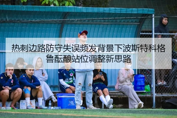 热刺边路防守失误频发背景下波斯特科格鲁酝酿站位调整新思路