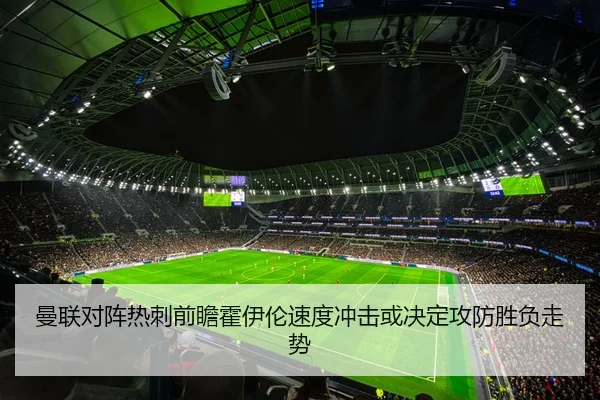 曼联对阵热刺前瞻霍伊伦速度冲击或决定攻防胜负走势