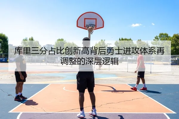 库里三分占比创新高背后勇士进攻体系再调整的深层逻辑