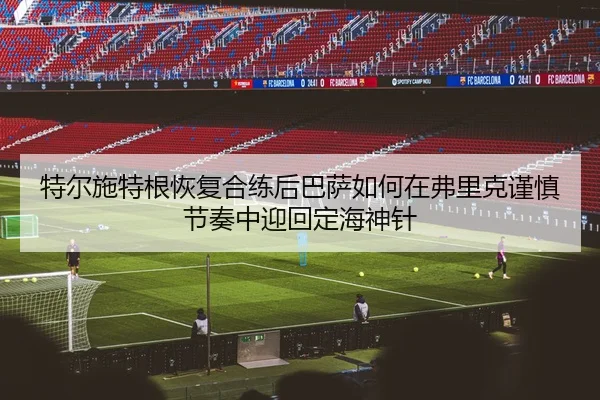 特尔施特根恢复合练后巴萨如何在弗里克谨慎节奏中迎回定海神针