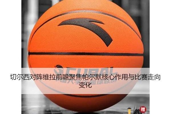 切尔西对阵维拉前瞻聚焦帕尔默核心作用与比赛走向变化